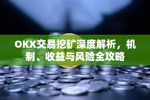 OKX交易挖矿深度解析，机制、收益与风险全攻略