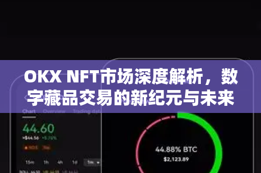OKX NFT市场深度解析，数字藏品交易的新纪元与未来趋势
