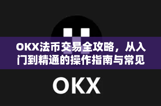 OKX法币交易全攻略，从入门到精通的操作指南与常见问题解答