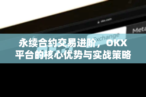 永续合约交易进阶，OKX平台的核心优势与实战策略