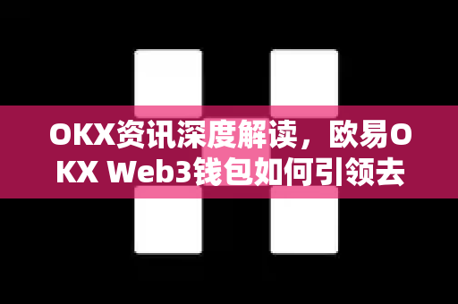 OKX资讯深度解读，欧易OKX Web3钱包如何引领去中心化金融新浪潮