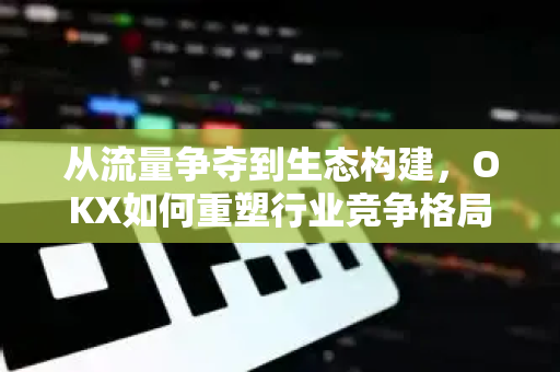 从流量争夺到生态构建，OKX如何重塑行业竞争格局