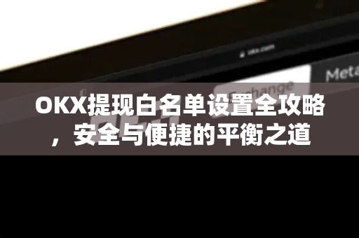 OKX提现白名单设置全攻略,安全与便捷的平衡之道-第1张图片-OKX交易所 - 欧易官方下载 | 领先安全的加密交易中心 OKX提现白名单设置全攻略,安全与便捷的平衡之道-第1张图片-OKX交易所 - 欧易官方下载 | 领先安全的加密交易中心