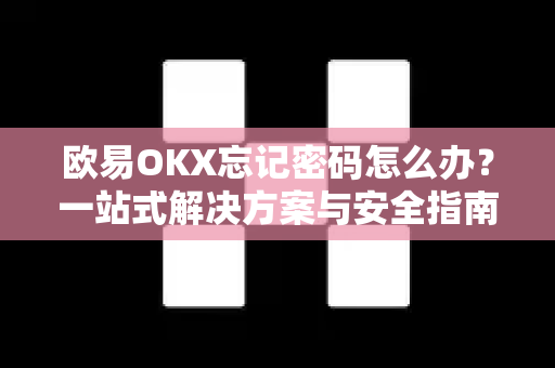 欧易OKX忘记密码怎么办？一站式解决方案与安全指南