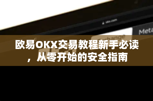 欧易OKX交易教程新手必读，从零开始的安全指南-第1张图片-OKX交易所 - 欧易官方下载 | 领先安全的加密交易中心