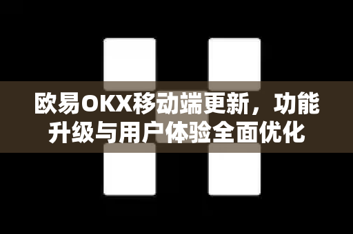 欧易OKX移动端更新，功能升级与用户体验全面优化