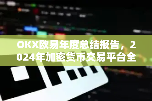 OKX欧易年度总结报告，2024年加密货币交易平台全景回顾与未来展望-第1张图片-OKX交易所 - 欧易官方下载 | 领先安全的加密交易中心