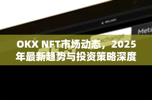 OKX NFT市场动态,2025年最新趋势与投资策略深度解析-第1张图片-OKX交易所 - 欧易官方下载 | 领先安全的加密交易中心 OKX NFT市场动态,2025年最新趋势与投资策略深度解析-第1张图片-OKX交易所 - 欧易官方下载 | 领先安全的加密交易中心