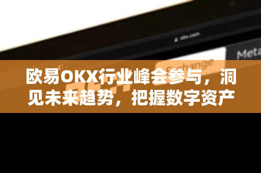 欧易OKX行业峰会参与，洞见未来趋势，把握数字资产新机遇