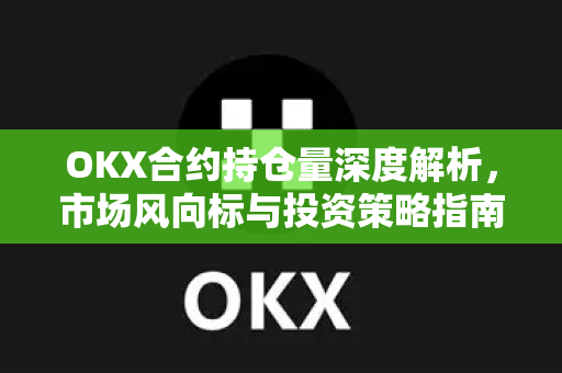OKX合约持仓量深度解析，市场风向标与投资策略指南