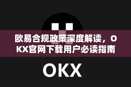 欧易合规政策深度解读,OKX官网下载用户必读指南-第1张图片-OKX交易所 - 欧易官方下载 | 领先安全的加密交易中心 欧易合规政策深度解读,OKX官网下载用户必读指南-第1张图片-OKX交易所 - 欧易官方下载 | 领先安全的加密交易中心