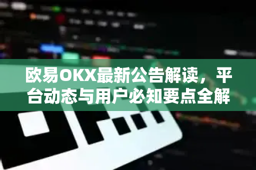 欧易OKX最新公告解读，平台动态与用户必知要点全解析