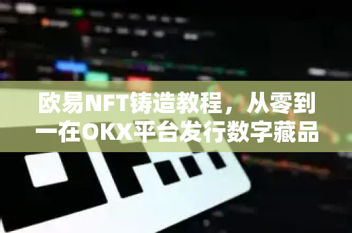 欧易NFT铸造教程，从零到一在OKX平台发行数字藏品（2025最新版）