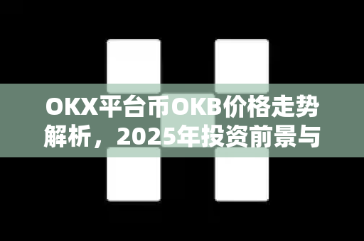 OKX平台币OKB价格走势解析，2025年投资前景与市场动态深度剖析