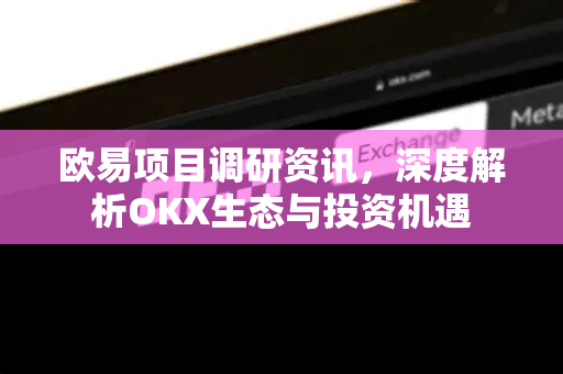 欧易项目调研资讯,深度解析OKX生态与投资机遇-第1张图片-OKX交易所 - 欧易官方下载 | 领先安全的加密交易中心 欧易项目调研资讯,深度解析OKX生态与投资机遇-第1张图片-OKX交易所 - 欧易官方下载 | 领先安全的加密交易中心