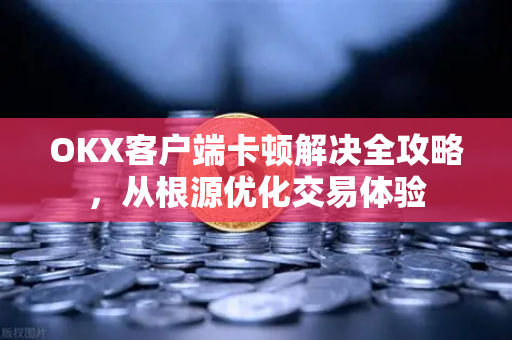 OKX客户端卡顿解决全攻略,从根源优化交易体验-第1张图片-OKX交易所 - 欧易官方下载 | 领先安全的加密交易中心 OKX客户端卡顿解决全攻略,从根源优化交易体验-第1张图片-OKX交易所 - 欧易官方下载 | 领先安全的加密交易中心