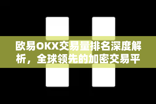 欧易OKX交易量排名深度解析，全球领先的加密交易平台如何持续领跑？