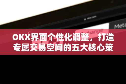 OKX界面个性化调整,打造专属交易空间的五大核心策略-第1张图片-OKX交易所 - 欧易官方下载 | 领先安全的加密交易中心 OKX界面个性化调整,打造专属交易空间的五大核心策略-第1张图片-OKX交易所 - 欧易官方下载 | 领先安全的加密交易中心