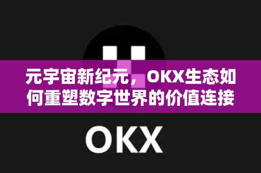 元宇宙新纪元，OKX生态如何重塑数字世界的价值连接