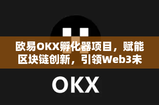 欧易OKX孵化器项目，赋能区块链创新，引领Web3未来生态