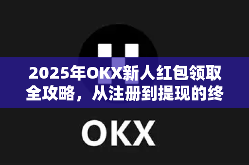 2025年OKX新人红包领取全攻略，从注册到提现的终极指南-第1张图片-OKX交易所 - 欧易官方下载 | 领先安全的加密交易中心