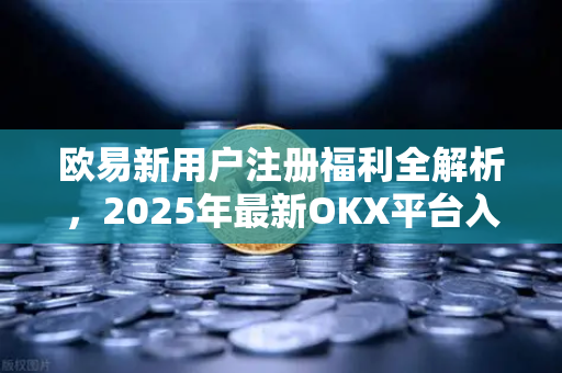欧易新用户注册福利全解析,2025年最新OKX平台入门指南-第1张图片-OKX交易所 - 欧易官方下载 | 领先安全的加密交易中心 欧易新用户注册福利全解析,2025年最新OKX平台入门指南-第1张图片-OKX交易所 - 欧易官方下载 | 领先安全的加密交易中心