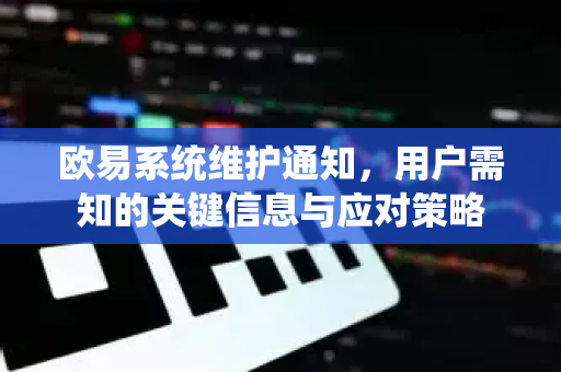 欧易系统维护通知，用户需知的关键信息与应对策略