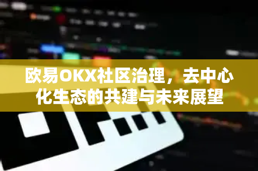 欧易OKX社区治理，去中心化生态的共建与未来展望