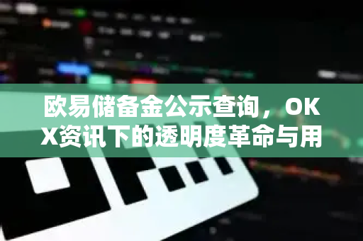 欧易储备金公示查询，OKX资讯下的透明度革命与用户信任构建-第1张图片-OKX交易所 - 欧易官方下载 | 领先安全的加密交易中心