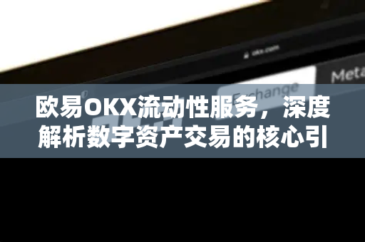 欧易OKX流动性服务，深度解析数字资产交易的核心引擎