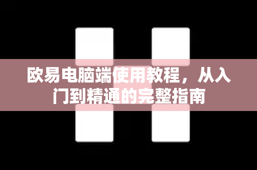 欧易电脑端使用教程，从入门到精通的完整指南