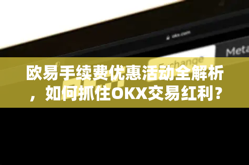 欧易手续费优惠活动全解析,如何抓住OKX交易红利?-第1张图片-OKX交易所 - 欧易官方下载 | 领先安全的加密交易中心 欧易手续费优惠活动全解析,如何抓住OKX交易红利?-第1张图片-OKX交易所 - 欧易官方下载 | 领先安全的加密交易中心