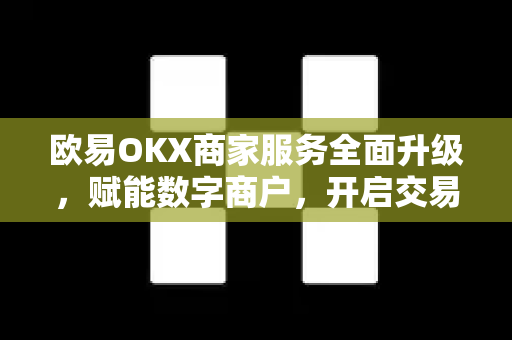 欧易OKX商家服务全面升级，赋能数字商户，开启交易新生态