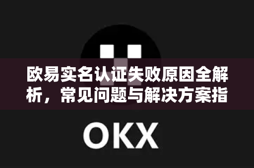 欧易实名认证失败原因全解析，常见问题与解决方案指南-第1张图片-OKX交易所 - 欧易官方下载 | 领先安全的加密交易中心