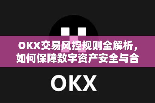 OKX交易风控规则全解析，如何保障数字资产安全与合规交易