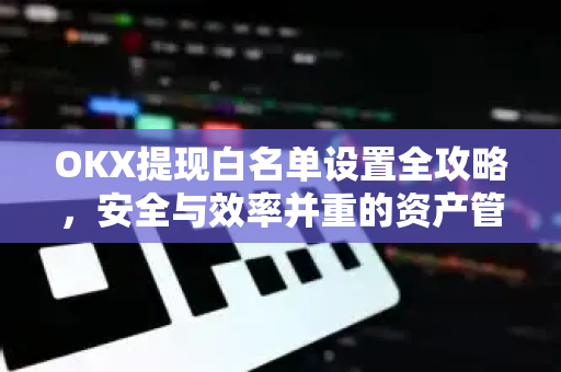 OKX提现白名单设置全攻略,安全与效率并重的资产管理指南-第1张图片-OKX交易所 - 欧易官方下载 | 领先安全的加密交易中心 OKX提现白名单设置全攻略,安全与效率并重的资产管理指南-第1张图片-OKX交易所 - 欧易官方下载 | 领先安全的加密交易中心