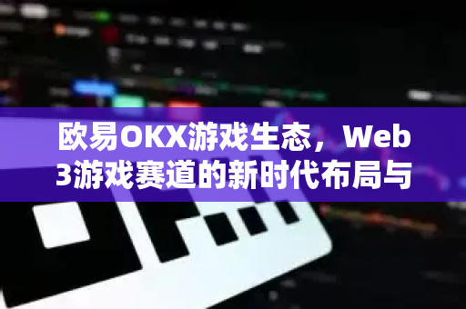 欧易OKX游戏生态,Web3游戏赛道的新时代布局与未来展望-第1张图片-OKX交易所 - 欧易官方下载 | 领先安全的加密交易中心 欧易OKX游戏生态,Web3游戏赛道的新时代布局与未来展望-第1张图片-OKX交易所 - 欧易官方下载 | 领先安全的加密交易中心