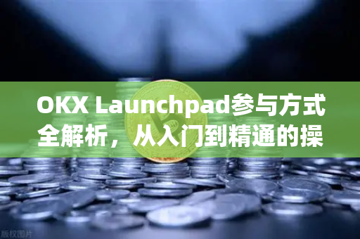 OKX Launchpad参与方式全解析，从入门到精通的操作指南