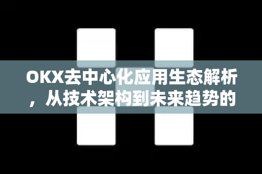 OKX去中心化应用生态解析，从技术架构到未来趋势的全景指南