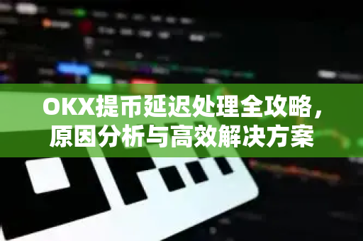 OKX提币延迟处理全攻略,原因分析与高效解决方案-第1张图片-OKX交易所 - 欧易官方下载 | 领先安全的加密交易中心 OKX提币延迟处理全攻略,原因分析与高效解决方案-第1张图片-OKX交易所 - 欧易官方下载 | 领先安全的加密交易中心