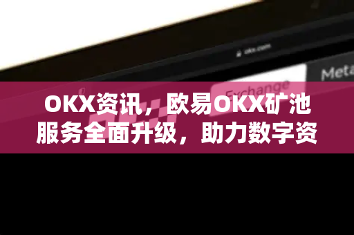 OKX资讯，欧易OKX矿池服务全面升级，助力数字资产高效挖矿