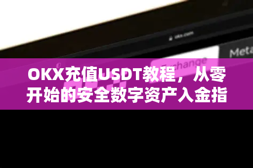 OKX充值USDT教程，从零开始的安全数字资产入金指南-第1张图片-OKX交易所 - 欧易官方下载 | 领先安全的加密交易中心