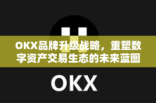 OKX品牌升级战略,重塑数字资产交易生态的未来蓝图-第1张图片-OKX交易所 - 欧易官方下载 | 领先安全的加密交易中心 OKX品牌升级战略,重塑数字资产交易生态的未来蓝图-第1张图片-OKX交易所 - 欧易官方下载 | 领先安全的加密交易中心