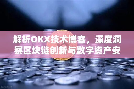 解析OKX技术博客，深度洞察区块链创新与数字资产安全