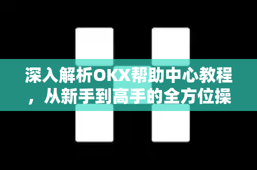深入解析OKX帮助中心教程，从新手到高手的全方位操作指南