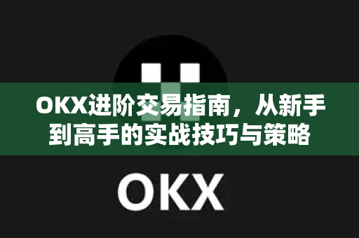 OKX进阶交易指南，从新手到高手的实战技巧与策略