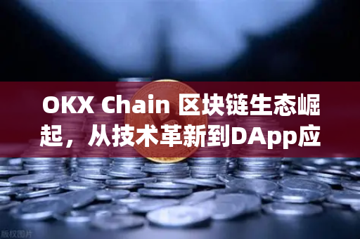 OKX Chain 区块链生态崛起，从技术革新到DApp应用的全景解读