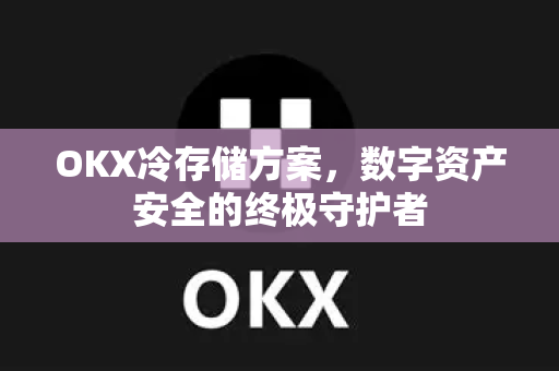 OKX冷存储方案，数字资产安全的终极守护者