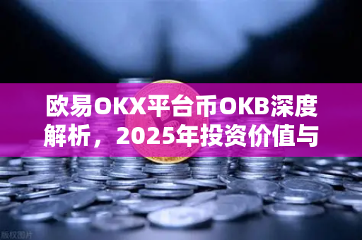 欧易OKX平台币OKB深度解析，2025年投资价值与生态全景