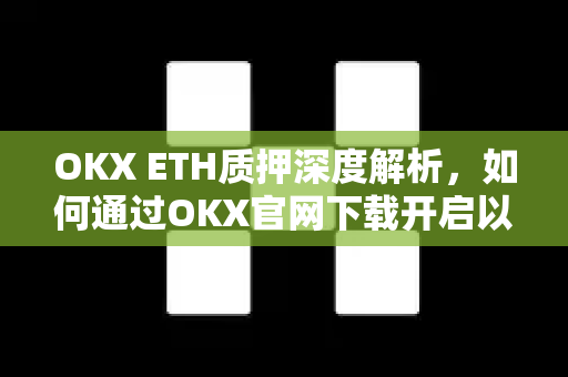 OKX ETH质押深度解析，如何通过OKX官网下载开启以太坊2.0收益之旅-第1张图片-OKX交易所 - 欧易官方下载 | 领先安全的加密交易中心